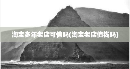 淘宝多年老店可信吗(淘宝老店值钱吗)