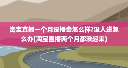 淘宝直播一个月没播会怎么样?没人进怎么办(淘宝直播两个月都没起来)