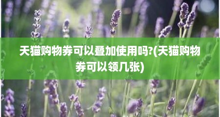 天猫购物券可以叠加使用吗?(天猫购物券可以领几张)