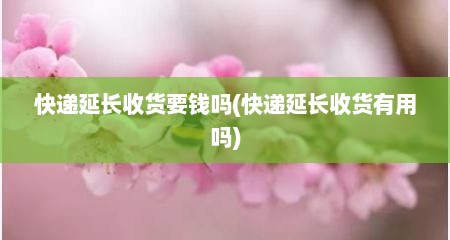 快递延长收货要钱吗(快递延长收货有用吗)