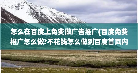 怎么在百度上免费做广告推广(百度免费推广怎么做?不花钱怎么做到百度首页内容)