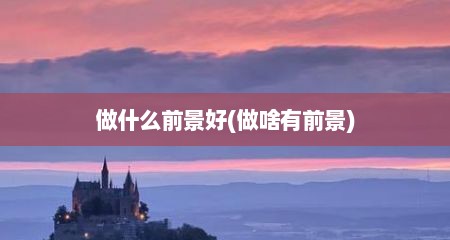 做什么前景好(做啥有前景)