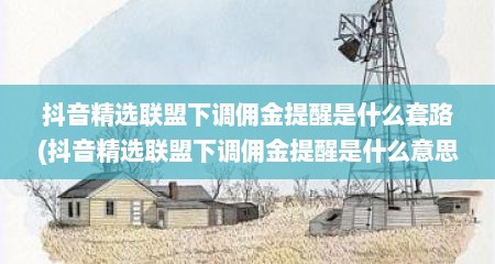抖音精选联盟下调佣金提醒是什么套路(抖音精选联盟下调佣金提醒是什么意思)