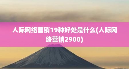 人际网络营销19种好处是什么(人际网络营销2900)