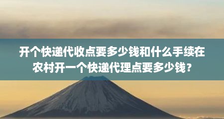 开个快递代收点要多少钱和什么手续在农村开一个快递代理点要多少钱？