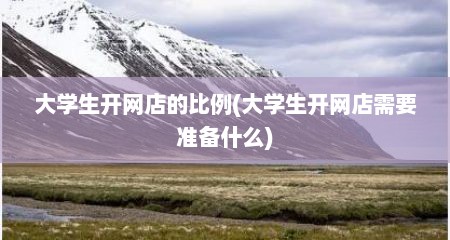大学生开网店的比例(大学生开网店需要准备什么)