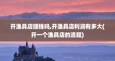 开渔具店赚钱吗,开渔具店利润有多大(开一个渔具店的流程)
