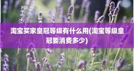 淘宝买家皇冠等级有什么用(淘宝等级皇冠要消费多少)