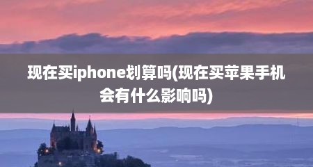 现在买iphone划算吗(现在买苹果手机会有什么影响吗)