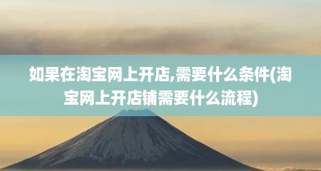 如果在淘宝网上开店,需要什么条件(淘宝网上开店铺需要什么流程)