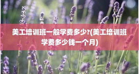 美工培训班一般学费多少?(美工培训班学费多少钱一个月)
