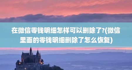 在微信零钱明细怎样可以删除了?(微信里面的零钱明细删除了怎么恢复)