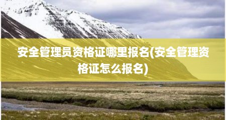 安全管理员资格证哪里报名(安全管理资格证怎么报名)