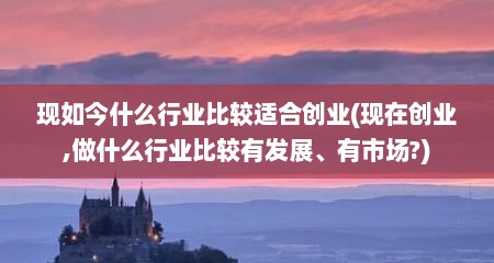 现如今什么行业比较适合创业(现在创业,做什么行业比较有发展、有市场?)