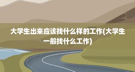 大学生出来应该找什么样的工作(大学生一般找什么工作)