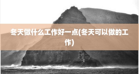 冬天做什么工作好一点(冬天可以做的工作)