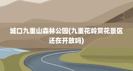 城口九重山森林公园(九重花岭赏花景区还在开放吗)
