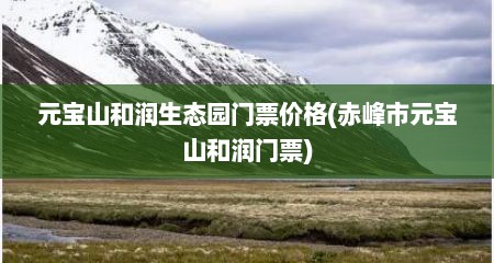 元宝山和润生态园门票价格(赤峰市元宝山和润门票)