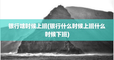 银行啥时候上班(银行什么时候上班什么时候下班)