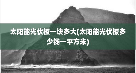 太阳能光伏板一块多大(太阳能光伏板多少钱一平方米)