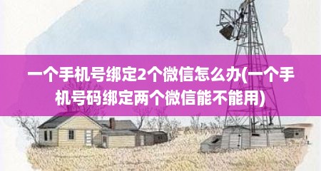 一个手机号绑定2个微信怎么办(一个手机号码绑定两个微信能不能用)