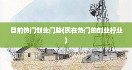 目前热门创业门路(现在热门的创业行业)