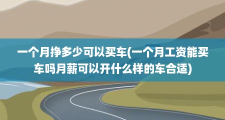 一个月挣多少可以买车(一个月工资能买车吗月薪可以开什么样的车合适)