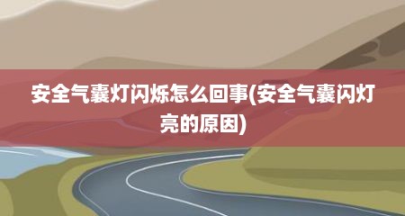 安全气囊灯闪烁怎么回事(安全气囊闪灯亮的原因)