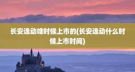 长安逸动啥时候上市的(长安逸动什么时候上市时间)