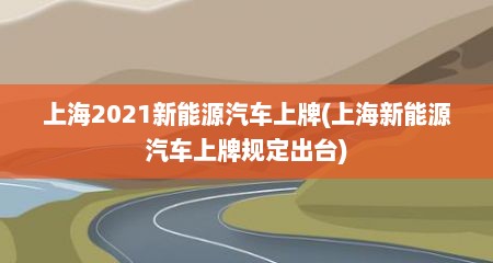 上海2021新能源汽车上牌(上海新能源汽车上牌规定出台)