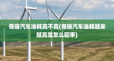 奇瑞汽车油耗高不高(奇瑞汽车油耗越来越高是怎么回事)