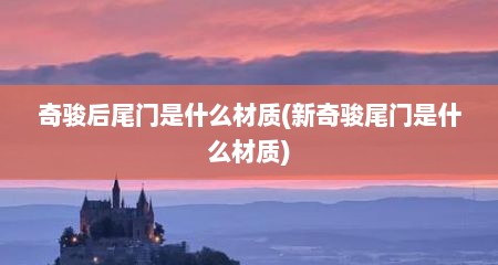 奇骏后尾门是什么材质(新奇骏尾门是什么材质)