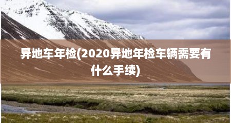 异地车年检(2020异地年检车辆需要有什么手续)