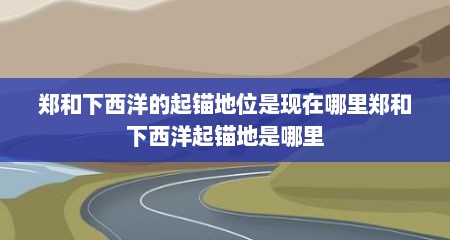 郑和下西洋的起锚地位是现在哪里郑和下西洋起锚地是哪里