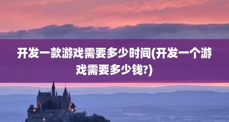 开发一款游戏需要多少时间(开发一个游戏需要多少钱?)