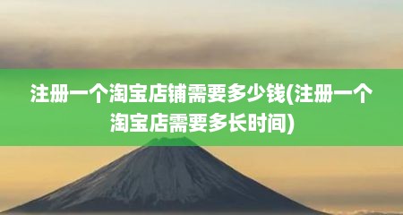 注册一个淘宝店铺需要多少钱(注册一个淘宝店需要多长时间)