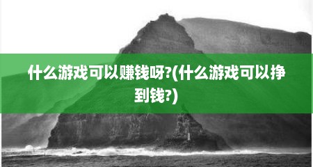 什么游戏可以赚钱呀?(什么游戏可以挣到钱?)