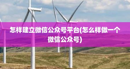 怎样建立微信公众号平台(怎么样做一个微信公众号)