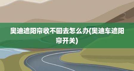 奥迪遮阳帘收不回去怎么办(奥迪车遮阳帘开关)