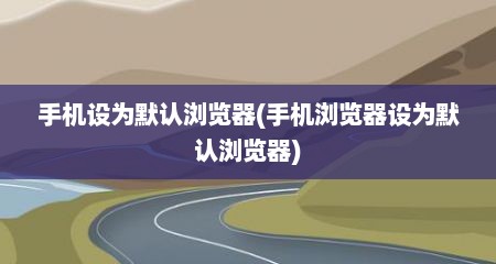 手机设为默认浏览器(手机浏览器设为默认浏览器)