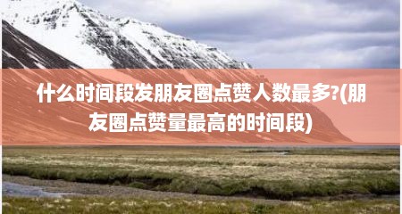 什么时间段发朋友圈点赞人数最多?(朋友圈点赞量最高的时间段)