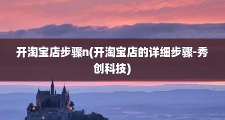 开淘宝店步骤n(开淘宝店的详细步骤-秀创科技)