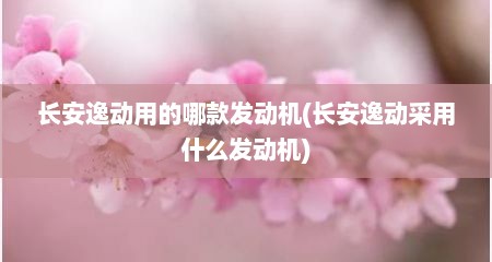 长安逸动用的哪款发动机(长安逸动采用什么发动机)