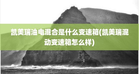 凯美瑞油电混合是什么变速箱(凯美瑞混动变速箱怎么样)