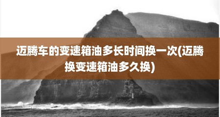 迈腾车的变速箱油多长时间换一次(迈腾换变速箱油多久换)