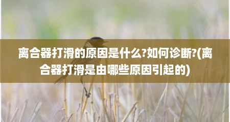离合器打滑的原因是什么?如何诊断?(离合器打滑是由哪些原因引起的)