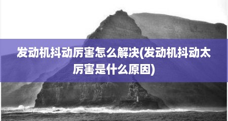 发动机抖动厉害怎么解决(发动机抖动太厉害是什么原因)