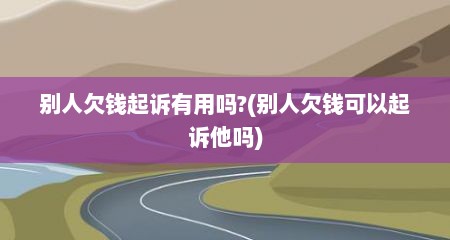 别人欠钱起诉有用吗?(别人欠钱可以起诉他吗)