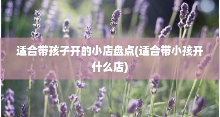 适合带孩子开的小店盘点(适合带小孩开什么店)