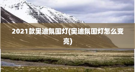 2021款奥迪氛围灯(奥迪氛围灯怎么变亮)